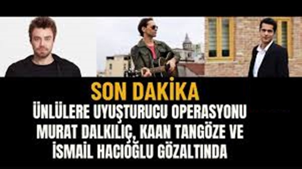ÜNLÜLERE UYUŞTURUCU OPERASYONU: MURAT DALKILIÇ, KAAN TANGÖZE VE İSMAİL HACIOĞLU GÖZALTINDA
